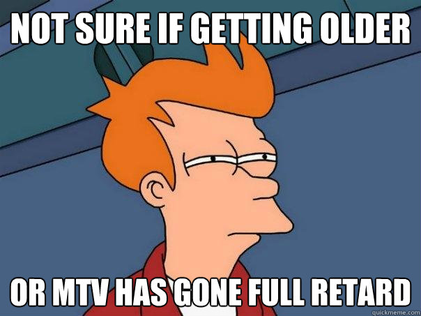 not sure if getting older or mtv has gone full retard - Futurama Fry