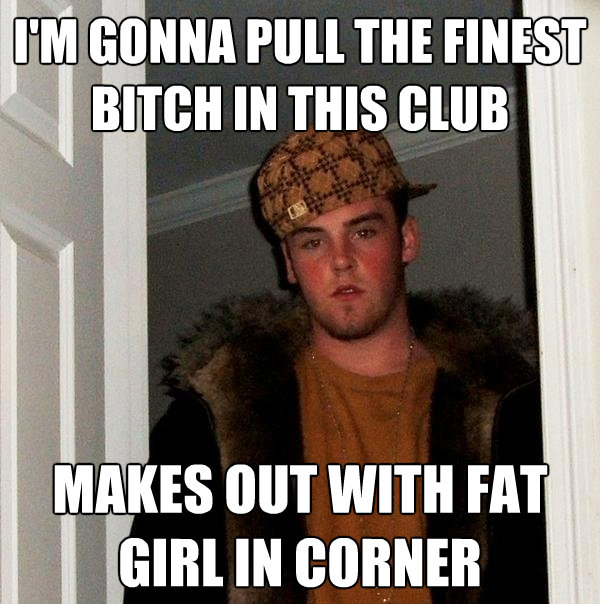 im gonna pull the finest bitch in this club makes out with - Scumbag Steve