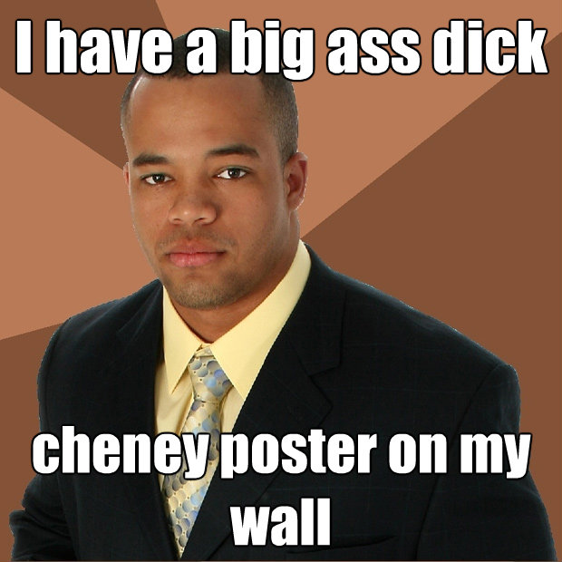i have a big ass dick cheney poster on my wall Successful Black Man