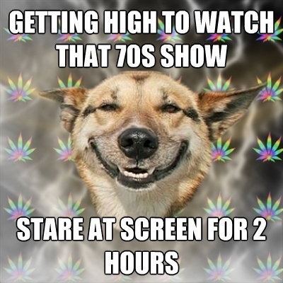 getting high to watch that 70s show stare at screen for 2 ho - Stoner Dog