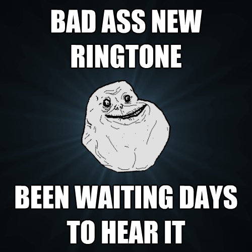 bad ass newringtone been waiting days to hear it - Forever Alone