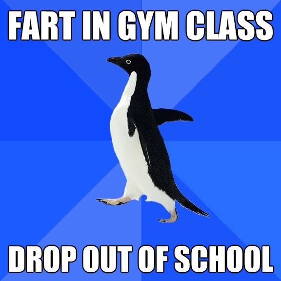 fart in gym class drop out of school - Socially Awkward Penguin