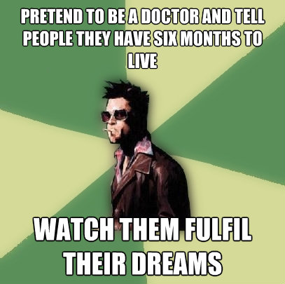 pretend to be a doctor and tell people they have six months - Helpful Tyler Durden