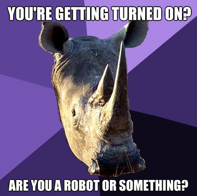 youre getting turned on are you a robot or something - Sexually Oblivious Rhino