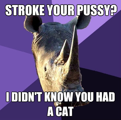 stroke your pussy i didnt know you had a cat - Sexually Oblivious Rhino