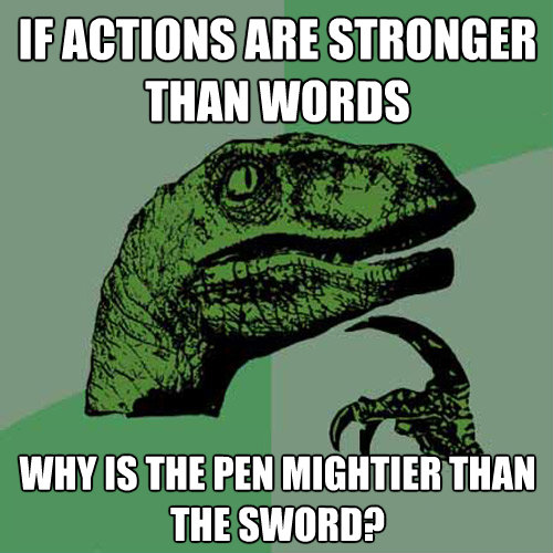 if actions are stronger than words why is the pen mightier t - Philosoraptor