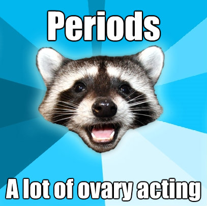 periods a lot of ovary acting - Lame Pun Coon