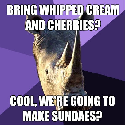 bring whipped cream and cherries cool were going to make - Sexually Oblivious Rhino