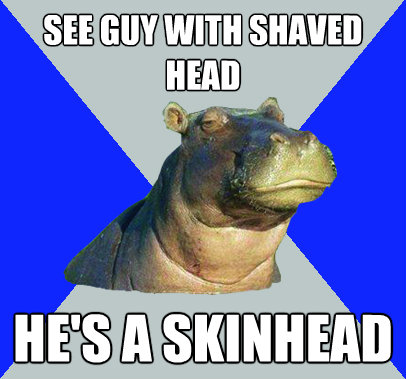 see guy with shaved head hes a skinhead - Skeptical Hippo