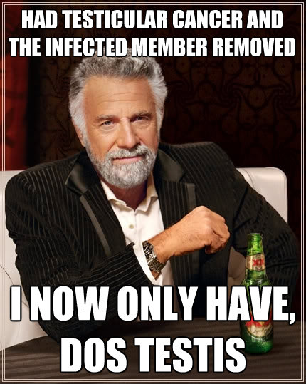 had testicular cancer and the infected member removed i now - The Most Interesting Man In The World