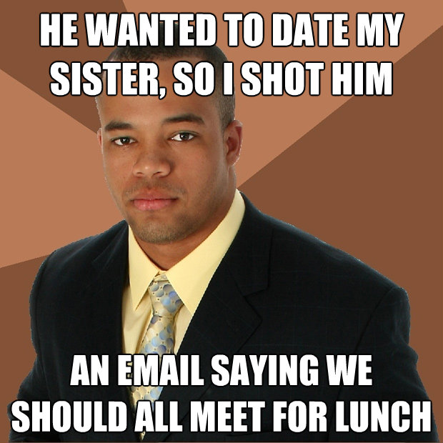 he wanted to date my sister so i shot him an email saying w - Successful Black Man
