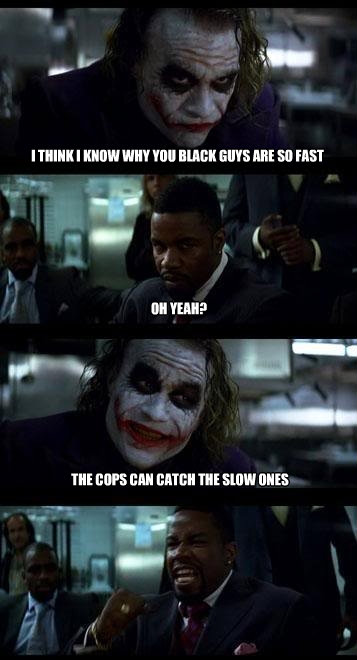 i think i know why you black guys are so fast oh yeah the c Joker with 