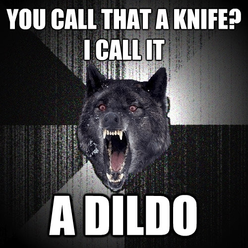 you call that a knife i call it a dildo - Insanity Wolf
