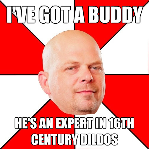 ive got a buddy hes an expert in 16th century dildos - Pawn Star