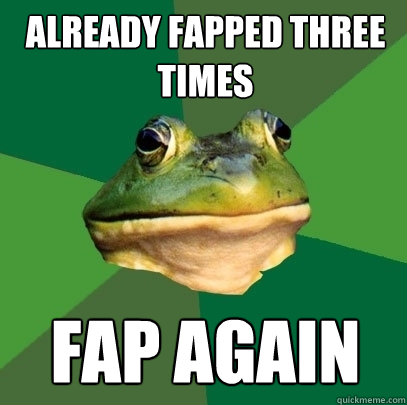 already fapped three times fap again - Foul Bachelor Frog