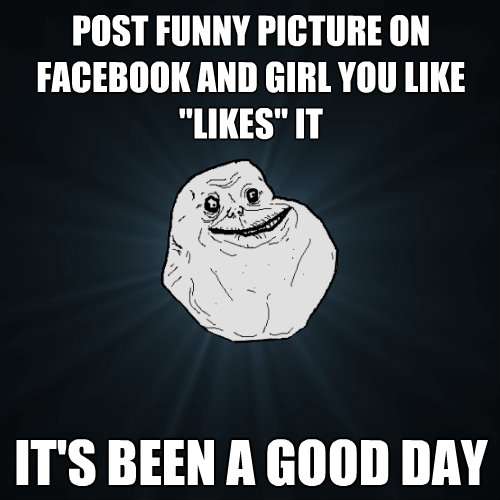 post funny picture on facebook and girl you like likes it - Forever Alone