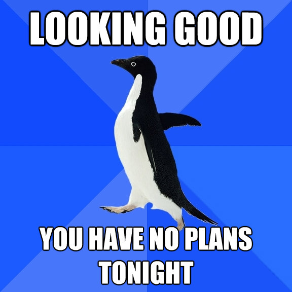 looking good you have no plans tonight - Socially Awkward Penguin