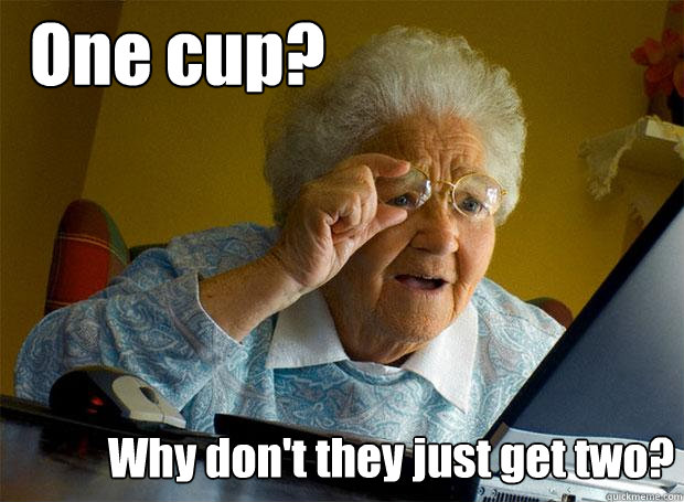 one cup why dont they just get two - Grandma finds the Internet