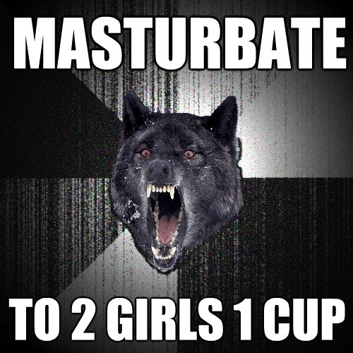 masturbate to 2 girls 1 cup - Insanity Wolf