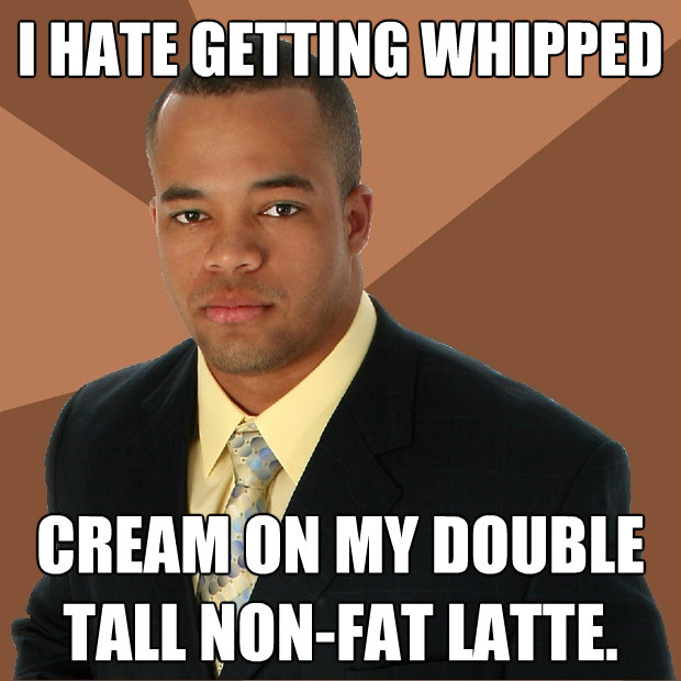 i hate getting whipped cream on my double tall nonfat latte - Successful Black Man