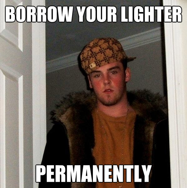 borrow your lighter permanently - Scumbag Steve