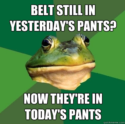 belt still in yesterdays pants now theyre todays pants - Foul Bachelor Frog
