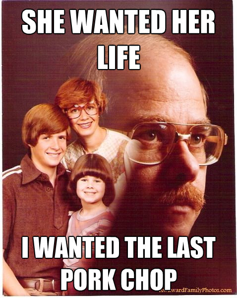 she wanted her life i wanted the last pork chop - Vengeance Dad