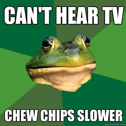 cant hear tv chew chips slower - Foul Bachelor Frog