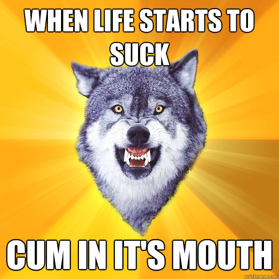 when life starts to suck cum in its mouth - Courage Wolf