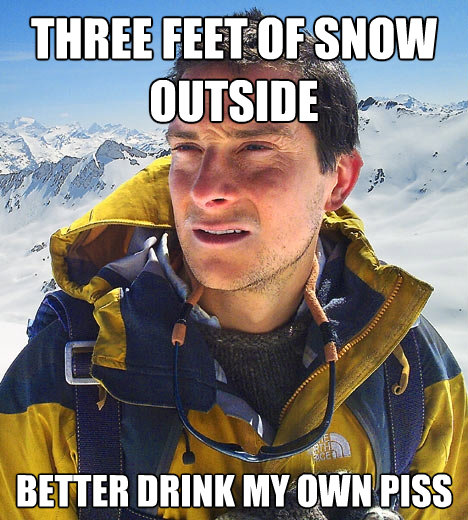 three feet of snow outside better drink my own piss - Bear Grylls