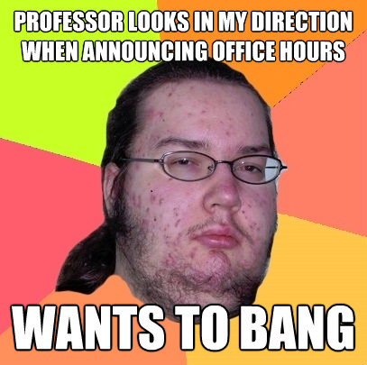 professor looks in my direction when announcing office hours - Butthurt Dweller