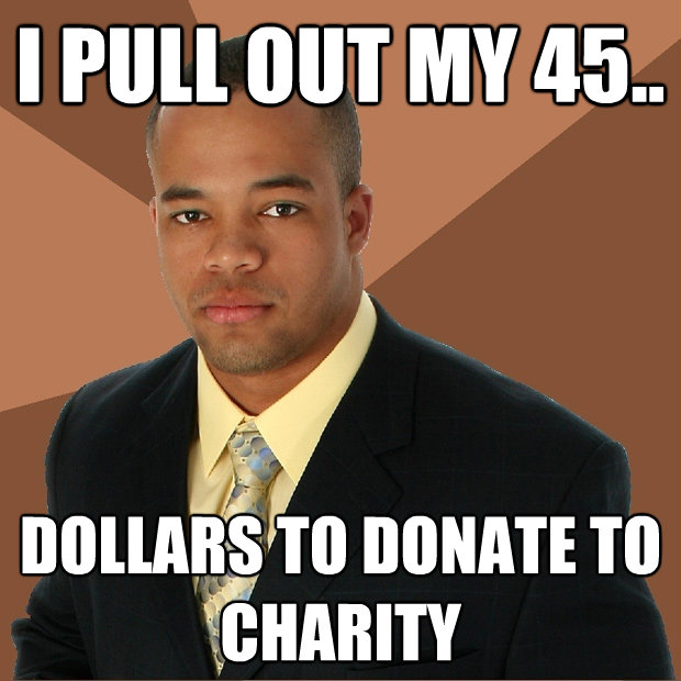 i pull out my 45 dollars to donate to charity - Successful Black Man