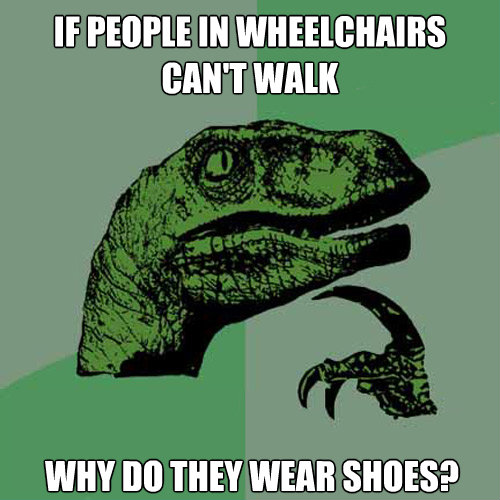if people in wheelchairs cant walk why do they wear shoes - Philosoraptor