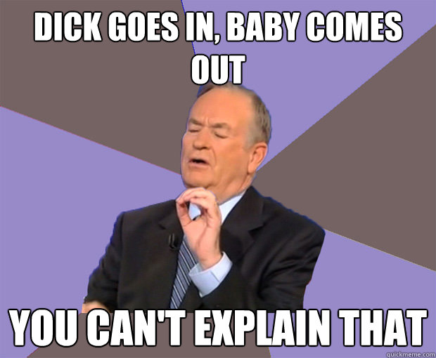 dick goes in baby comes out you cant explain that - Bill O Reilly