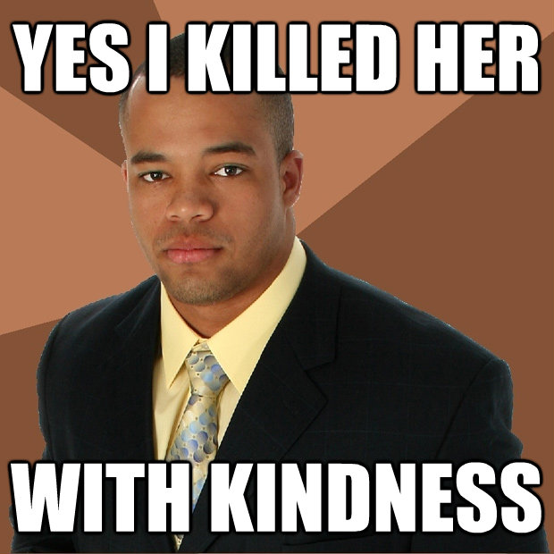 yes i killed her with kindness - Successful Black Man