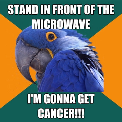 stand in front of the microwave im gonna get cancer - Paranoid Parrot