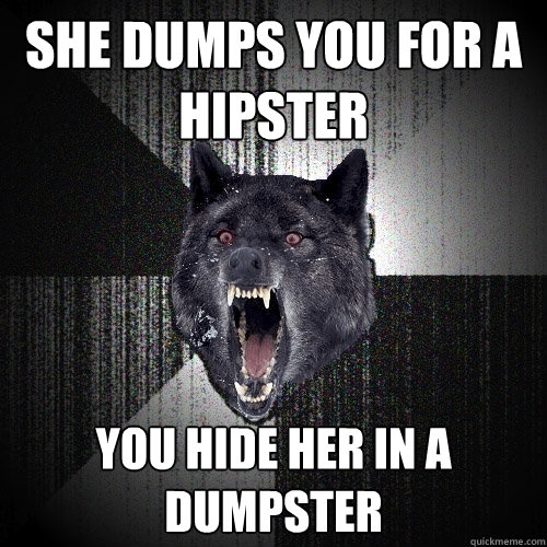 she dumps you for a hipster you hide her in a dumpster - Insanity Wolf