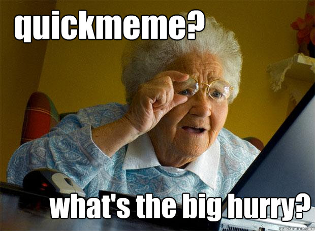 quickmeme whats the big hurry - Grandma finds the Internet