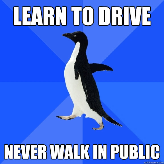 learn to drive never walk in public - Socially Awkward Penguin