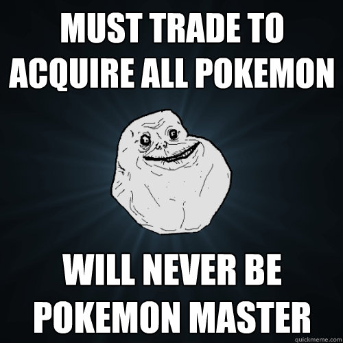 must trade to acquire all pokemon will never be pokemon mast - Forever Alone