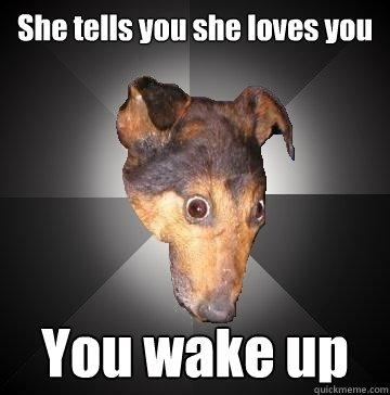 she tells you she loves you you wake up - Depression Dog