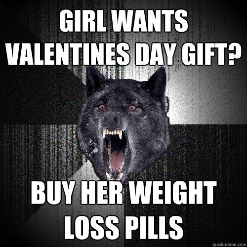 girl wants valentines day gift buy her weight loss pills - Insanity Wolf