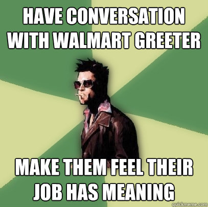 have conversation with walmart greeter make them feel their - Helpful Tyler Durden