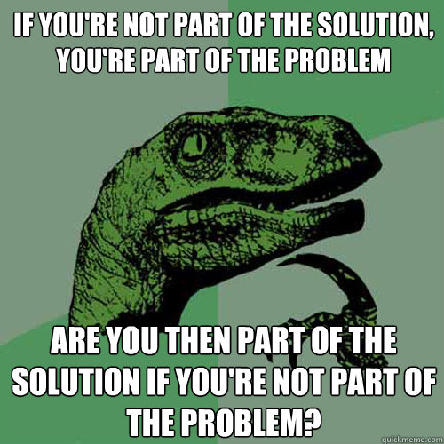 if youre not part of the solution youre part of the probl - Philosoraptor