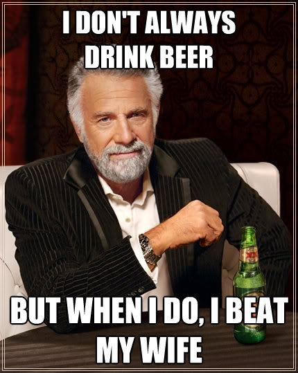 i dont always drink beer but when i do i beat my wife - The Most Interesting Man In The World