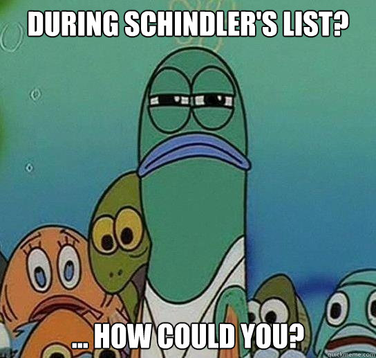 during schindlers list how could you - Serious fish SpongeBob