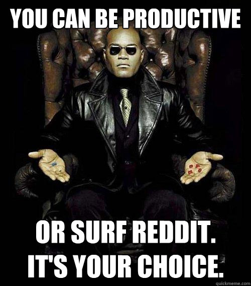 you can be productive or surf reddit its your choice - Morpheus