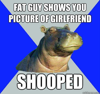 fat guy shows you picture of girlfriend shooped - Skeptical Hippo