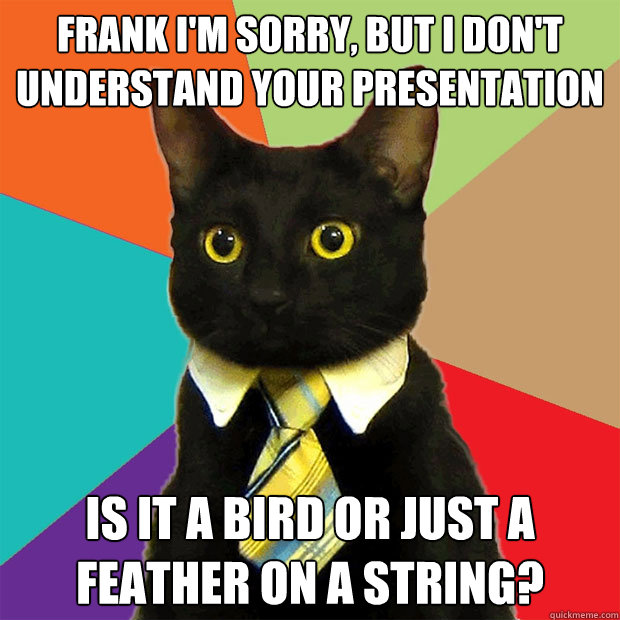 frank im sorry but i dont understand your presentation is - Business Cat