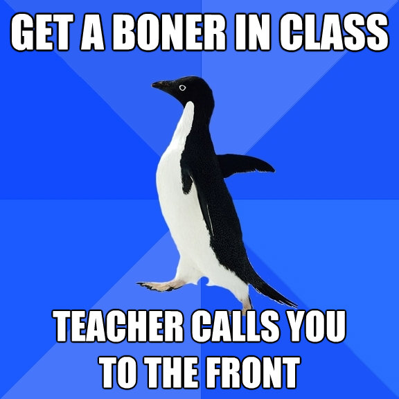 get a boner in class teacher calls you to the front - Socially Awkward Penguin